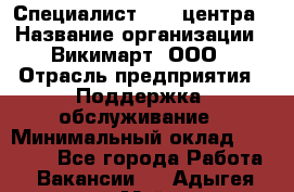 Специалист Call-центра › Название организации ­ Викимарт, ООО › Отрасль предприятия ­ Поддержка, обслуживание › Минимальный оклад ­ 15 000 - Все города Работа » Вакансии   . Адыгея респ.,Майкоп г.